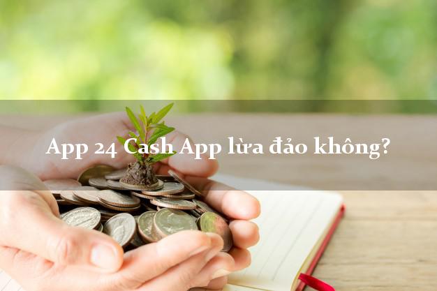 App 24 Cash App lừa đảo không?