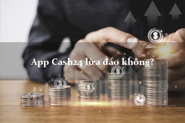 App Cash24 lừa đảo không?